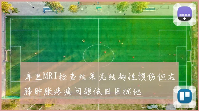 库里MRI检查结果无结构性损伤但右膝肿胀疼痛问题依旧困扰他
