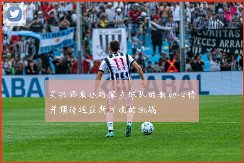 吴兴涵表达对家乡球队的激动心情并期待适应新环境的挑战