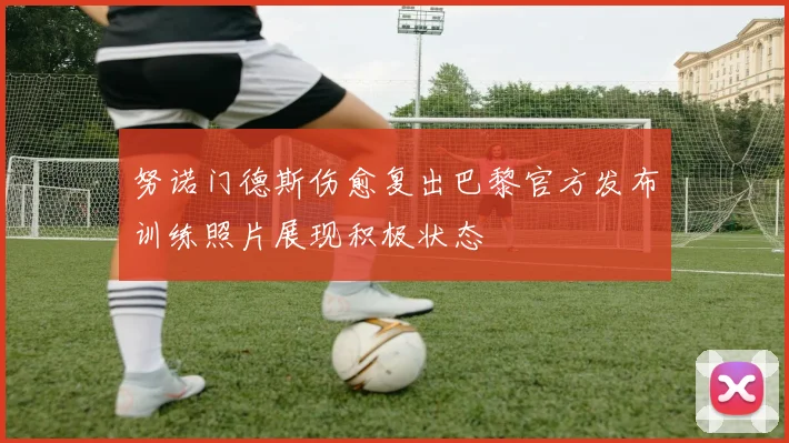 努诺门德斯伤愈复出巴黎官方发布训练照片展现积极状态