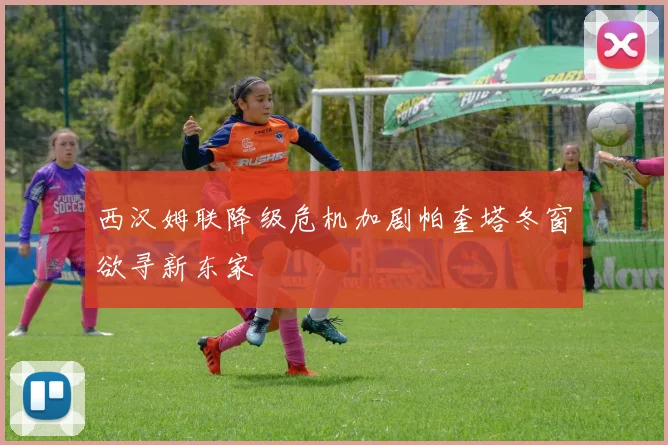 西汉姆联降级危机加剧帕奎塔冬窗欲寻新东家