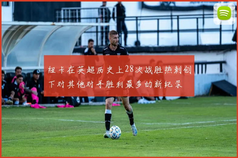 纽卡在英超历史上28次战胜热刺创下对其他对手胜利最多的新纪录