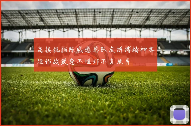 高接抵挡陈威感恩队友拼搏精神客场作战疲惫不堪却不言放弃