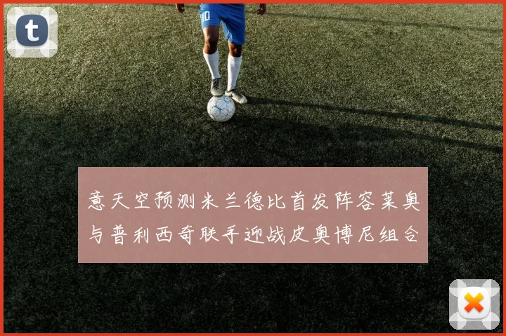 意天空预测米兰德比首发阵容莱奥与普利西奇联手迎战皮奥博尼组合