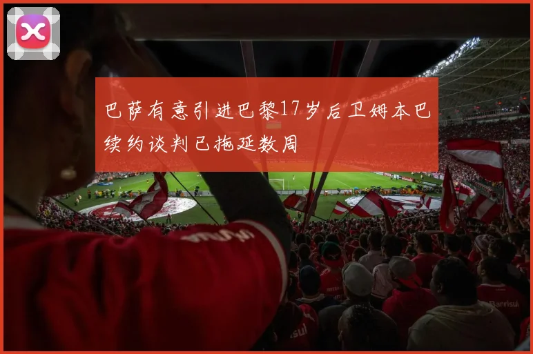 巴萨有意引进巴黎17岁后卫姆本巴续约谈判已拖延数周