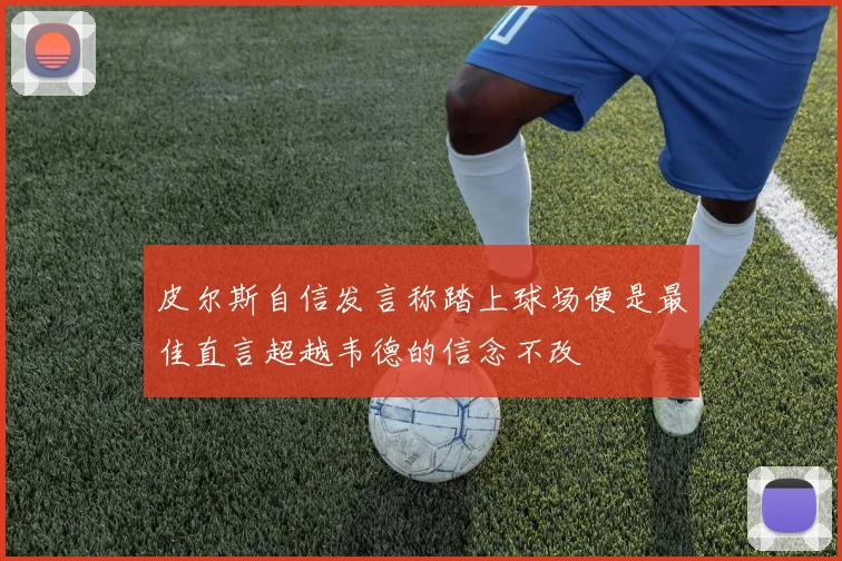 皮尔斯自信发言称踏上球场便是最佳直言超越韦德的信念不改