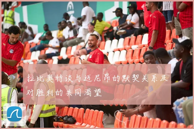 拉比奥特谈与迈尼昂的默契关系及对胜利的共同渴望