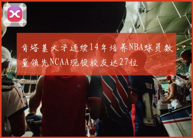 肯塔基大学连续14年培养NBA球员数量领先NCAA现役校友达27位