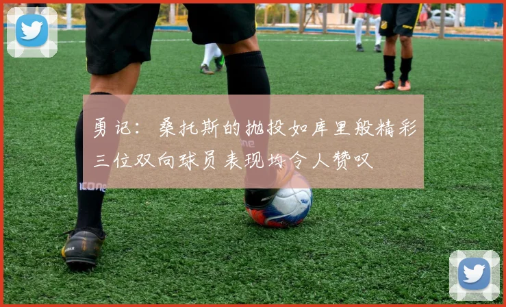 勇记：桑托斯的抛投如库里般精彩三位双向球员表现均令人赞叹