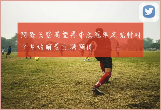 阿隆戈登渴望再夺总冠军皮克特对今年的前景充满期待