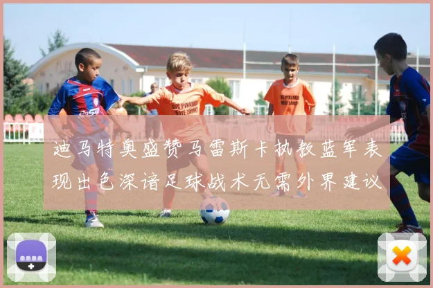 迪马特奥盛赞马雷斯卡执教蓝军表现出色深谙足球战术无需外界建议
