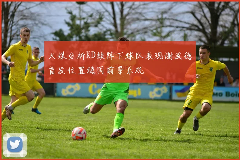 火媒分析KD缺阵下球队表现谢泼德首发位置稳固前景乐观