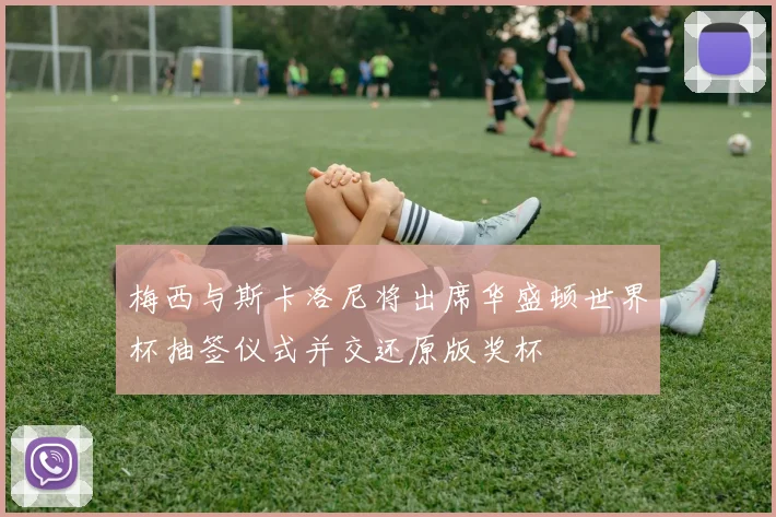 梅西与斯卡洛尼将出席华盛顿世界杯抽签仪式并交还原版奖杯