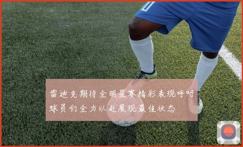 雷迪克期待全明星赛精彩表现呼吁球员们全力以赴展现最佳状态