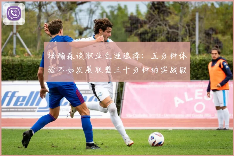 杨瀚森谈职业生涯选择：五分钟体验不如发展联盟三十分钟的实战锻炼