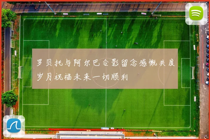 罗贝托与阿尔巴合影留念感慨共度岁月祝福未来一切顺利