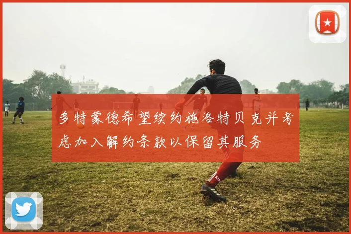 多特蒙德希望续约施洛特贝克并考虑加入解约条款以保留其服务