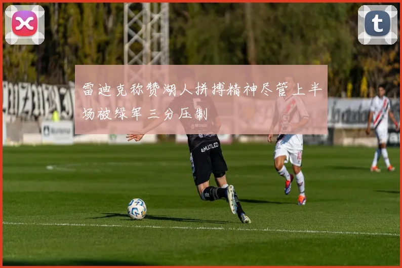 雷迪克称赞湖人拼搏精神尽管上半场被绿军三分压制