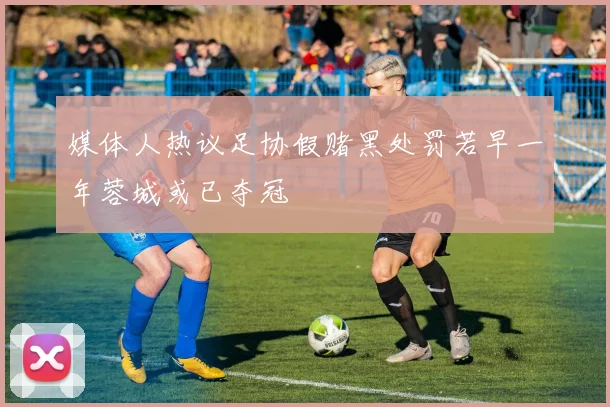 媒体人热议足协假赌黑处罚若早一年蓉城或已夺冠
