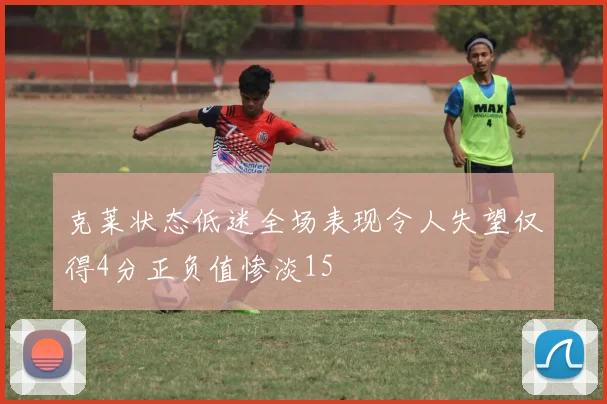 克莱状态低迷全场表现令人失望仅得4分正负值惨淡15