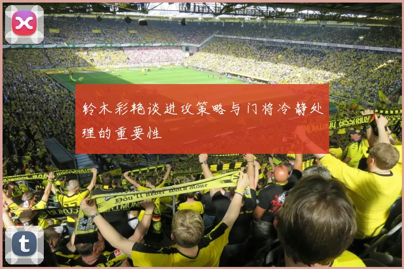 铃木彩艳谈进攻策略与门将冷静处理的重要性