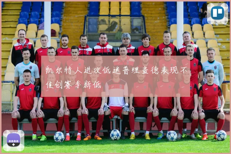 凯尔特人进攻低迷普理查德表现不佳创赛季新低