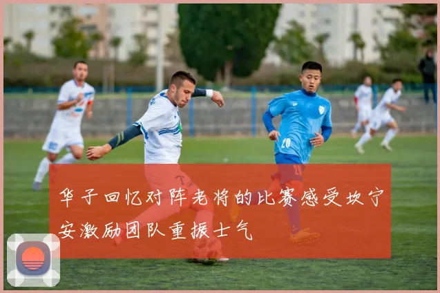 华子回忆对阵老将的比赛感受坎宁安激励团队重振士气