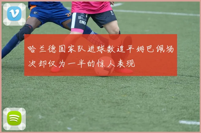 哈兰德国家队进球数追平姆巴佩场次却仅为一半的惊人表现