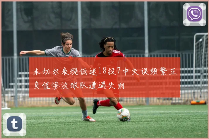 米切尔表现低迷18投7中失误频繁正负值惨淡球队遭遇失利