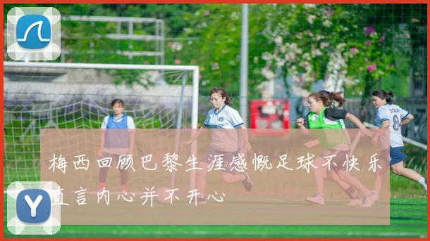 梅西回顾巴黎生涯感慨足球不快乐直言内心并不开心