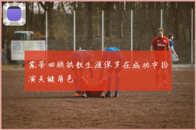 蒙蒂回顾执教生涯保罗在成功中扮演关键角色