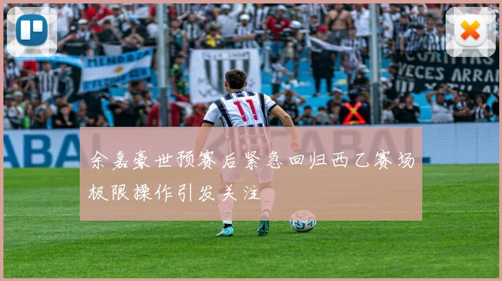 余嘉豪世预赛后紧急回归西乙赛场极限操作引发关注